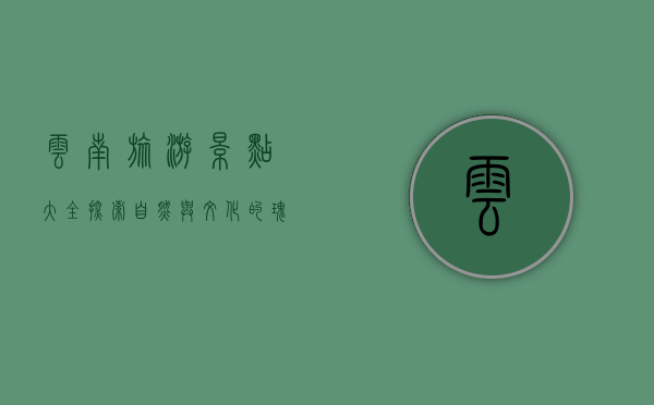 云南旅游景点大全，探索自然与文化的瑰宝