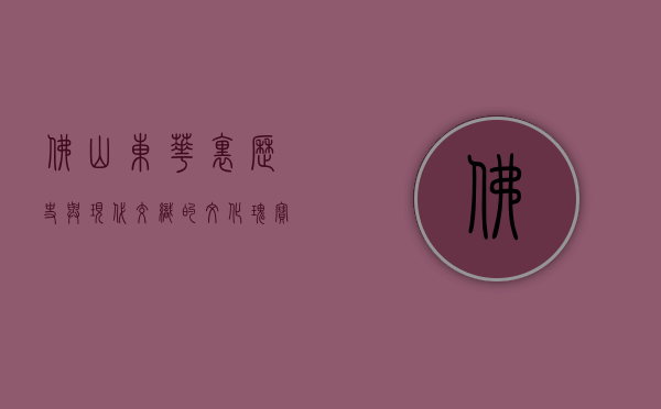 佛山东华里，历史与现代交织的文化瑰宝
