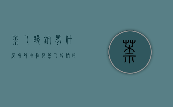 萘乙酸钠有什么功效和特点？（萘乙酸钠的用法用量作用）