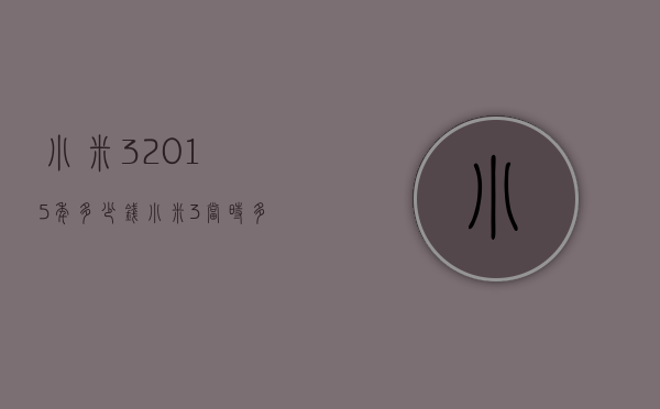 小米32015年多少钱（小米3当时多少钱）