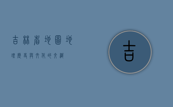 吉林省地图，地理、历史与文化的交织