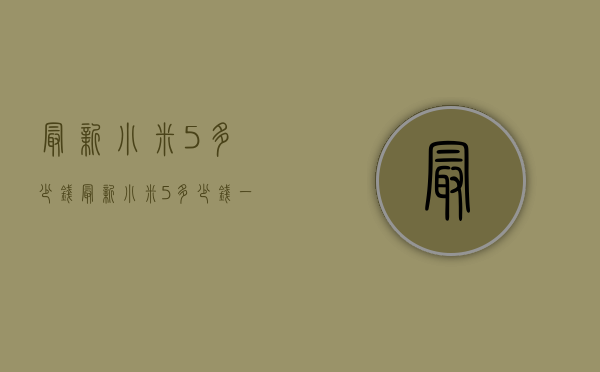 最新小米5多少钱（最新小米5多少钱一个）