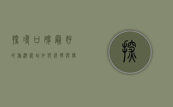 探寻口碑最好的旅游网站，如何选择与使用指南