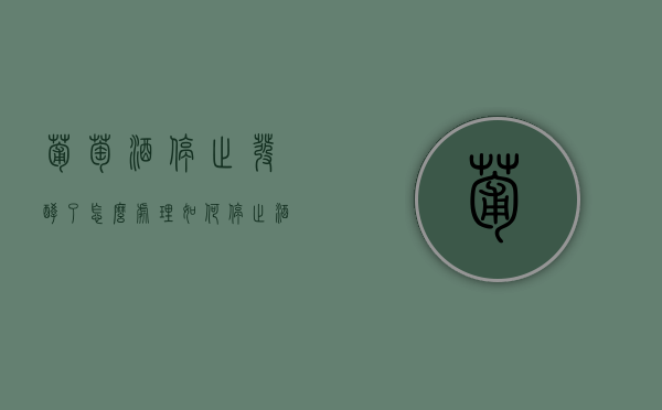 葡萄酒停止发酵了怎么处理（如何停止酒酿继续发酵）