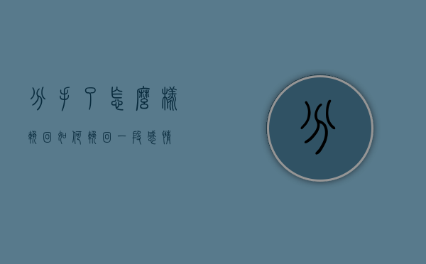 分手了怎么样挽回（如何挽回一段感情？）