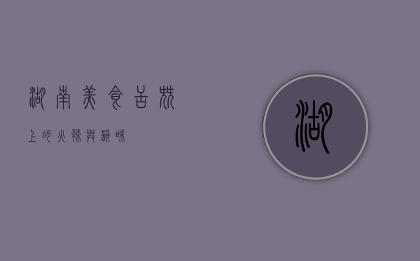湖南美食，舌尖上的火辣与韵味