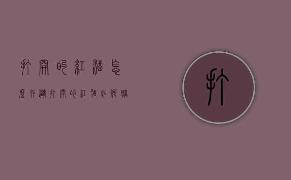 打开的红酒怎么存储（打开的红酒如何储存）