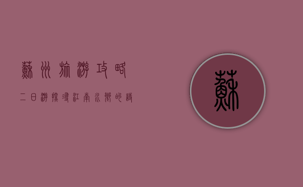 苏州旅游攻略二日游，探寻江南水乡的诗意与古韵