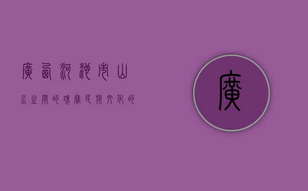广西河池市，山水之间的瑰宝，民族文化的摇篮