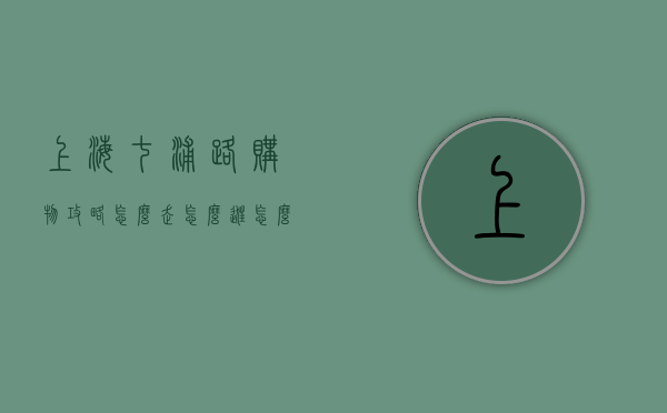 上海七浦路购物攻略，怎么走、怎么逛、怎么买