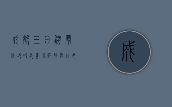 成都三日游最佳攻略及费用详解，带你玩转天府之国