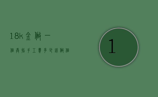 18k金做一个戒指手工费多少钱（做个金戒指的手工费多少钱）