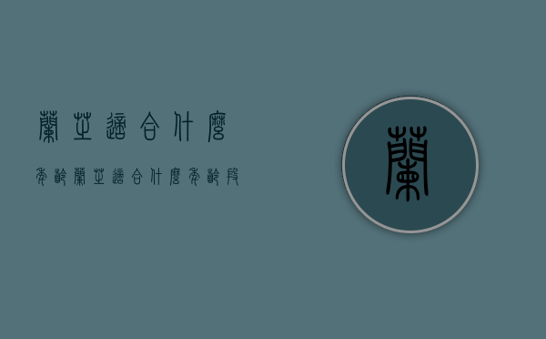 兰芝适合什么年龄（兰芝适合什么年龄段使用）