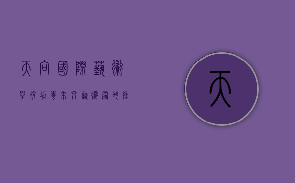 天向国际艺术学校，培养未来艺术家的摇篮