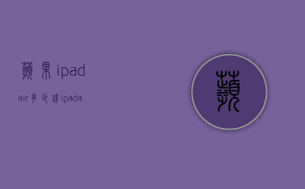 苹果ipadair多少钱（ipadair最新款多少钱）