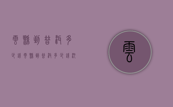 云县到普洱多少钱（云县到普洱多少钱汽车票）