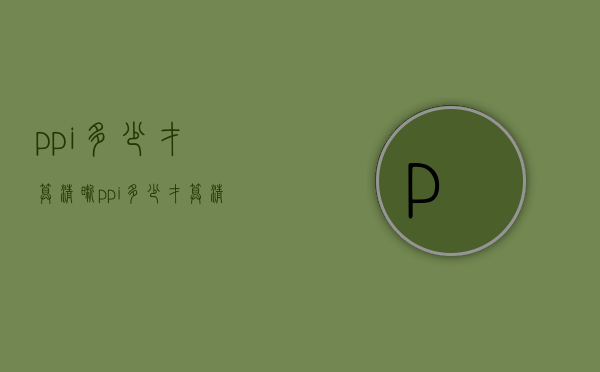 ppi多少才算清晰（ppi多少才算清晰手机）
