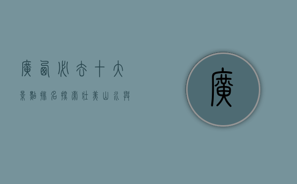 广西必去十大景点排名，探索壮美山水与民族风情