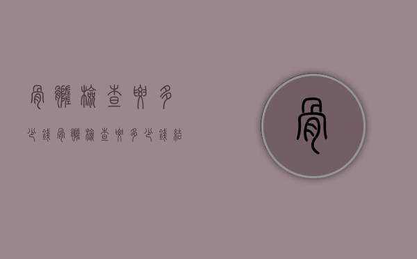 骨髓检查要多少钱（骨髓检查要多少钱,结果需要几天）