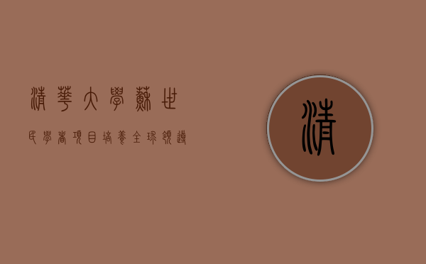 清华大学苏世民学者项目，培养全球领导者的摇篮