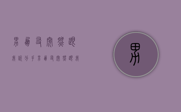 男朋友突然跟我说分手（男朋友突然跟我说分手怎么办？）