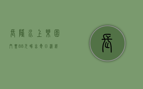 长隆水上乐园门票88元，畅享夏日清凉与欢乐的绝佳选择