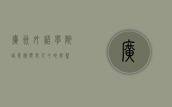 广州外语学院，培养国际化人才的摇篮
