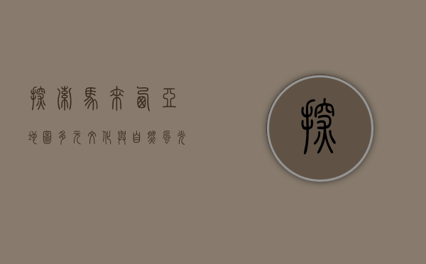 探索马来西亚地图，多元文化与自然风光的完美融合