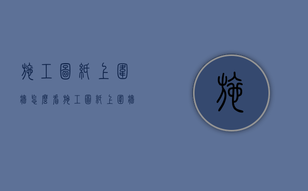 施工图纸上围墙怎么看（施工图纸上围墙怎么看尺寸）