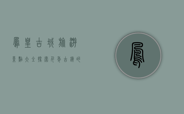 凤凰古城旅游景点大全，探索千年古镇的魅力与风情