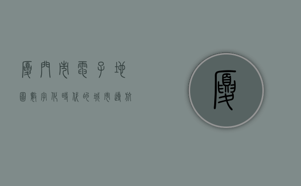 厦门市电子地图，数字化时代的城市导航新利器