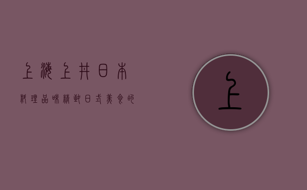 上海上井日本料理，品味精致日式美食的艺术殿堂