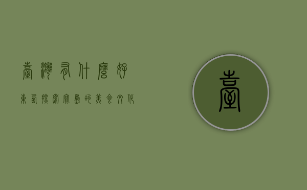 台湾有什么好东西？探索宝岛的美食、文化与自然风光