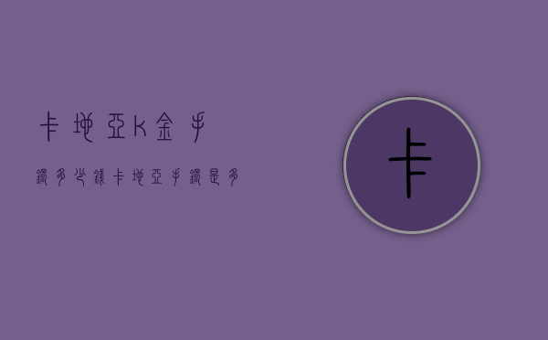 卡地亚k金手镯多少钱（卡地亚手镯是多少k金）