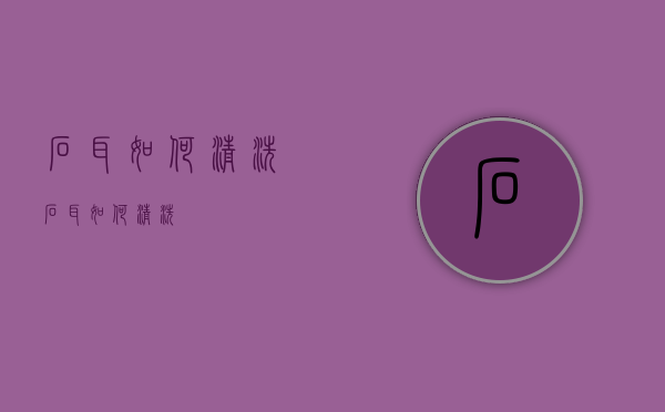 石耳如何清洗（石耳如何清洗）