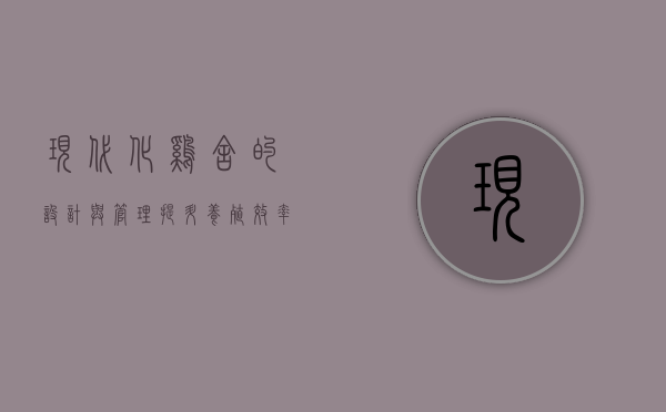 现代化鸡舍的设计与管理，提升养殖效率与动物福利