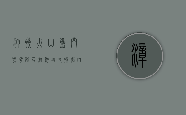 漳州火山岛门票价格及旅游攻略，探索自然奇观的完美指南