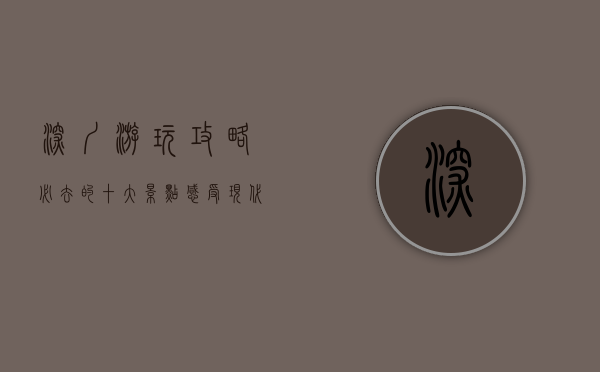 深圳游玩攻略，必去的十大景点，感受现代化与自然的完美融合