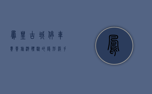 凤凰古城停车费贵，旅游体验的隐形杀手？