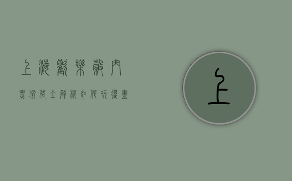 上海欢乐谷门票价格全解析，如何玩得尽兴又省钱？
