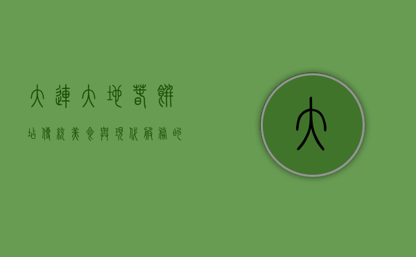 大连大地春饼店，传统美食与现代服务的完美结合，电话预订更便捷