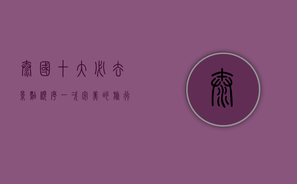 泰国十大必去景点顺序，一次完美的旅行指南
