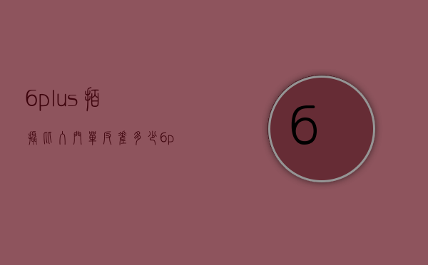 6plus拍摄比入门单反差多少（6plus拍摄比入门单反差多少）