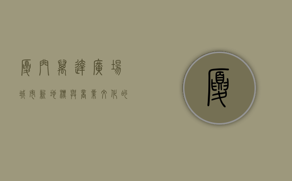 厦门万达广场，城市新地标与商业文化的完美融合