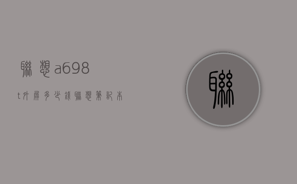 联想a698t外屏多少钱（联想笔记本a6多少钱）