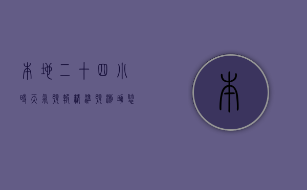 本地二十四小时天气预报，精准预测，助您轻松规划每一天