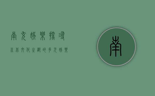 南充娱乐，探寻川北文化之都的多元娱乐体验