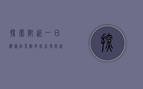 探索附近一日游最佳景点，轻松享受短途旅行的乐趣