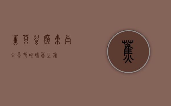 蕉叶餐厅，东南亚风情的味蕾之旅
