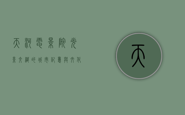 天河电影院，光影交织的城市记忆与文化地标